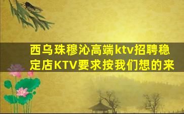 西乌珠穆沁高端ktv招聘稳定店KTV要求按我们想的来
